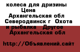 колеса для дризины › Цена ­ 2 000 - Архангельская обл., Северодвинск г. Охота и рыбалка » Другое   . Архангельская обл.